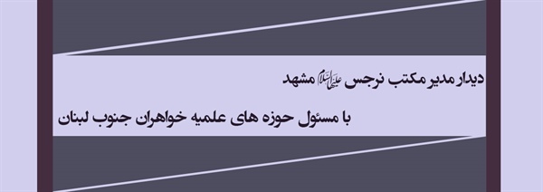 دیدار مدیر مکتب نرجس (علیهاالسلام) مشهد با مسئول حوزه های علمیه خواهران جنوب لبنان